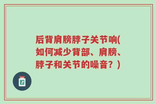 后背肩膀脖子关节响(如何减少背部、肩膀、脖子和关节的噪音?)-第1张图片-超越 后背肩膀脖子关节响(如何减少背部、肩膀、脖子和关节的噪音?)-第1张图片-超越