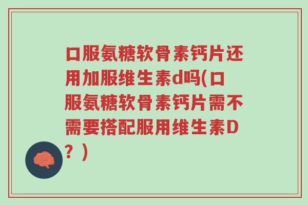 口服氨糖软骨素钙片还用加服维生素d吗(口服氨糖软骨素钙片需不需要搭配服用维生素D?)-第1张图片-超越 口服氨糖软骨素钙片还用加服维生素d吗(口服氨糖软骨素钙片需不需要搭配服用维生素D?)-第1张图片-超越