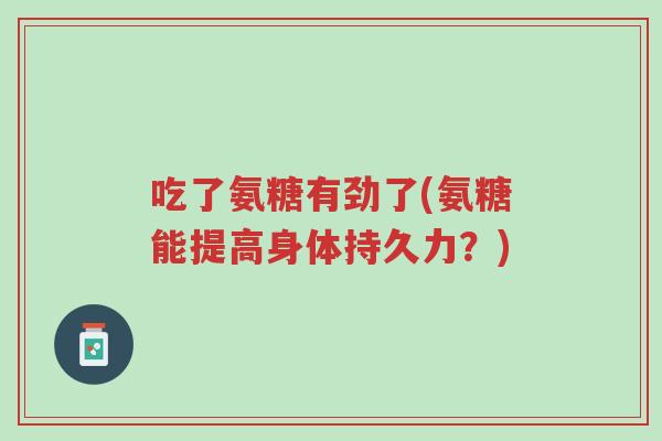吃了氨糖有劲了(氨糖能提高身体持久力?)-第1张图片-超越 吃了氨糖有劲了(氨糖能提高身体持久力?)-第1张图片-超越