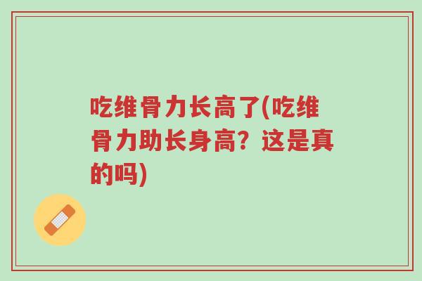 吃维骨力长高了(吃维骨力助长身高?这是真的吗)-第1张图片-超越 吃维骨力长高了(吃维骨力助长身高?这是真的吗)-第1张图片-超越