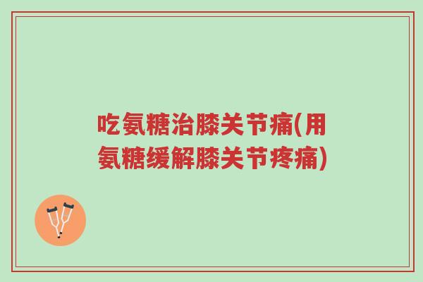 吃氨糖治膝关节痛(用氨糖缓解膝关节疼痛)-第1张图片-超越 吃氨糖治膝关节痛(用氨糖缓解膝关节疼痛)-第1张图片-超越