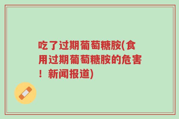 吃了过期葡萄糖胺(食用过期葡萄糖胺的危害!新闻报道)-第1张图片-超越 吃了过期葡萄糖胺(食用过期葡萄糖胺的危害!新闻报道)-第1张图片-超越