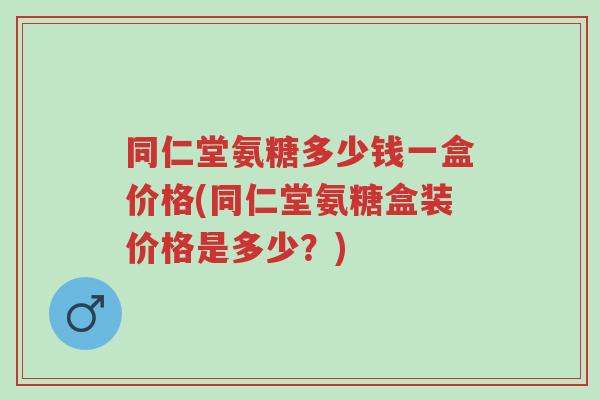 同仁堂氨糖多少钱一盒价格(同仁堂氨糖盒装价格是多少?)-第1张图片-超越 同仁堂氨糖多少钱一盒价格(同仁堂氨糖盒装价格是多少?)-第1张图片-超越