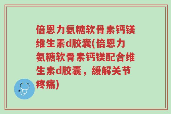 倍恩力氨糖软骨素钙镁维生素d胶囊(倍恩力氨糖软骨素钙镁配合维生素d胶囊,缓解关节疼痛)-第1张图片-超越 倍恩力氨糖软骨素钙镁维生素d胶囊(倍恩力氨糖软骨素钙镁配合维生素d胶囊,缓解关节疼痛)-第1张图片-超越