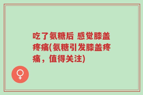 吃了氨糖后 感觉膝盖疼痛(氨糖引发膝盖疼痛,值得关注)-第1张图片-超越 吃了氨糖后 感觉膝盖疼痛(氨糖引发膝盖疼痛,值得关注)-第1张图片-超越