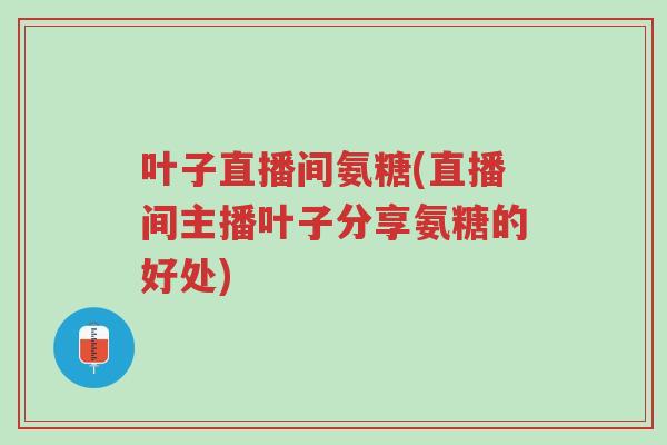 叶子直播间氨糖(直播间主播叶子分享氨糖的好处)-第1张图片-超越 叶子直播间氨糖(直播间主播叶子分享氨糖的好处)-第1张图片-超越