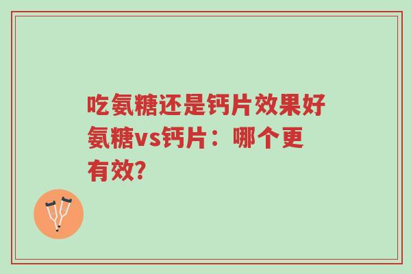 吃氨糖还是钙片效果好氨糖vs钙片:哪个更有效?-第1张图片-超越 吃氨糖还是钙片效果好氨糖vs钙片:哪个更有效?-第1张图片-超越