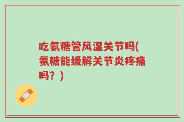 吃氨糖管风湿关节吗(氨糖能缓解关节炎疼痛吗?)-第1张图片-超越 吃氨糖管风湿关节吗(氨糖能缓解关节炎疼痛吗?)-第1张图片-超越