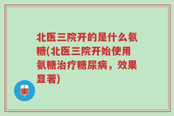 北医三院开的是什么氨糖(北医三院开始使用氨糖治疗糖尿病,效果显著)-第1张图片-超越 北医三院开的是什么氨糖(北医三院开始使用氨糖治疗糖尿病,效果显著)-第1张图片-超越