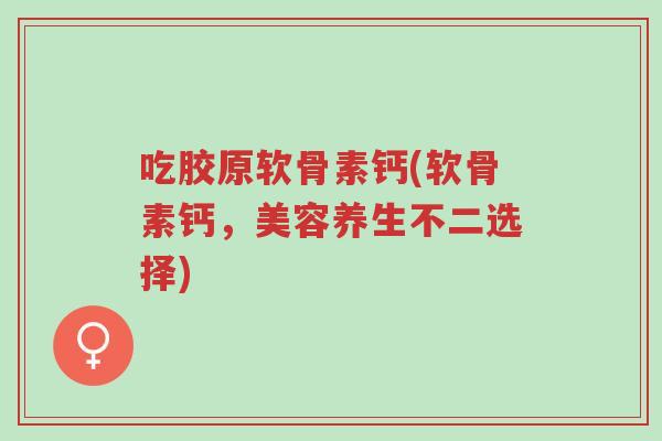 吃胶原软骨素钙(软骨素钙,美容养生不二选择)-第1张图片-超越 吃胶原软骨素钙(软骨素钙,美容养生不二选择)-第1张图片-超越