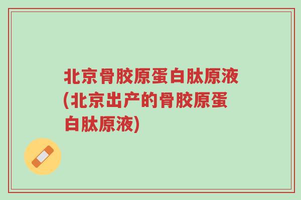 北京骨胶原蛋白肽原液(北京出产的骨胶原蛋白肽原液)-第1张图片-超越 北京骨胶原蛋白肽原液(北京出产的骨胶原蛋白肽原液)-第1张图片-超越
