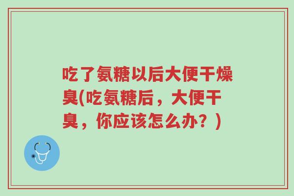 吃了氨糖以后大便干燥臭(吃氨糖后,大便干臭,你应该怎么办?)-第1张图片-超越 吃了氨糖以后大便干燥臭(吃氨糖后,大便干臭,你应该怎么办?)-第1张图片-超越