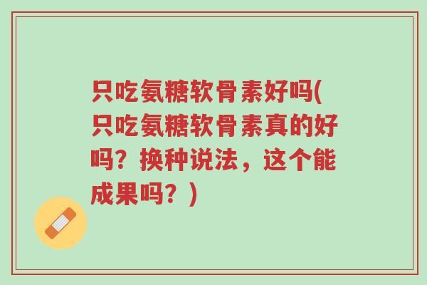 只吃氨糖软骨素好吗(只吃氨糖软骨素真的好吗?换种说法,这个能成果吗?)-第1张图片-超越 只吃氨糖软骨素好吗(只吃氨糖软骨素真的好吗?换种说法,这个能成果吗?)-第1张图片-超越