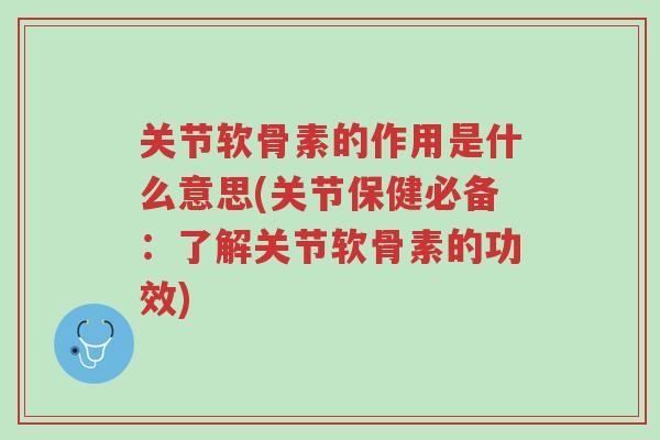 关节软骨素的作用是什么意思(关节保健必备:了解关节软骨素的功效)-第1张图片-超越 关节软骨素的作用是什么意思(关节保健必备:了解关节软骨素的功效)-第1张图片-超越