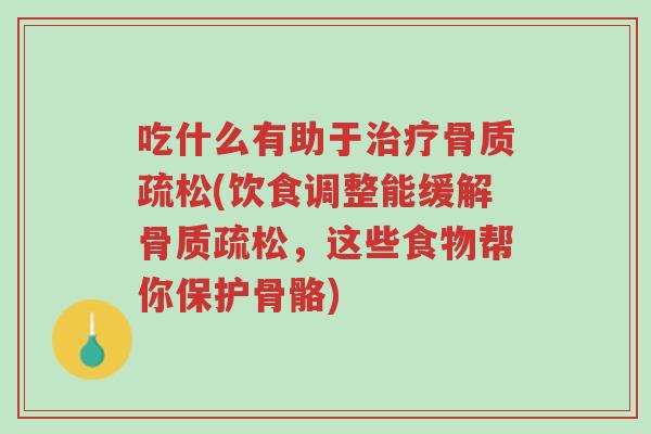 吃什么有助于治疗骨质疏松(饮食调整能缓解骨质疏松,这些食物帮你保护骨骼)-第1张图片-超越 吃什么有助于治疗骨质疏松(饮食调整能缓解骨质疏松,这些食物帮你保护骨骼)-第1张图片-超越