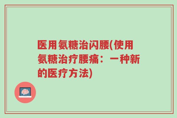 医用氨糖治闪腰(使用氨糖治疗腰痛：一种新的医疗方法)-第1张图片-超越