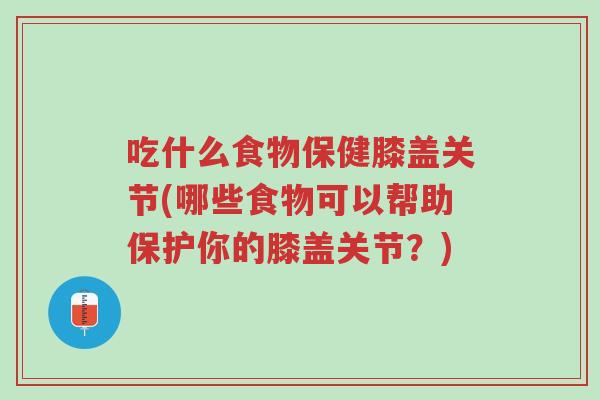 吃什么食物保健膝盖关节(哪些食物可以帮助保护你的膝盖关节？)-第1张图片-超越