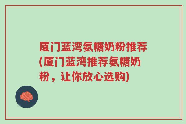 厦门蓝湾氨糖奶粉推荐(厦门蓝湾推荐氨糖奶粉,让你放心选购)-第1张图片-超越 厦门蓝湾氨糖奶粉推荐(厦门蓝湾推荐氨糖奶粉,让你放心选购)-第1张图片-超越