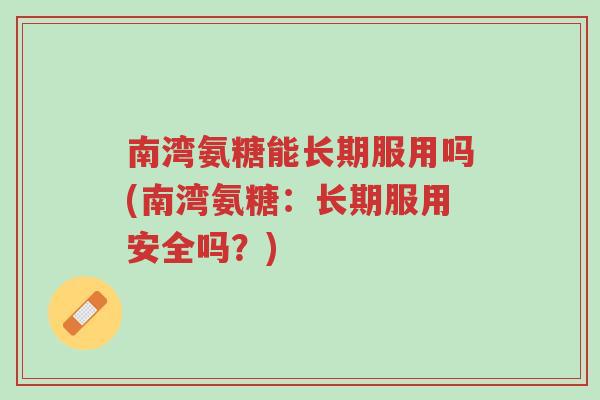 南湾氨糖能长期服用吗(南湾氨糖:长期服用安全吗?)-第1张图片-超越 南湾氨糖能长期服用吗(南湾氨糖:长期服用安全吗?)-第1张图片-超越