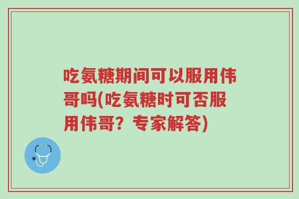 吃氨糖期间可以服用伟哥吗(吃氨糖时可否服用伟哥?专家解答)-第1张图片-超越 吃氨糖期间可以服用伟哥吗(吃氨糖时可否服用伟哥?专家解答)-第1张图片-超越