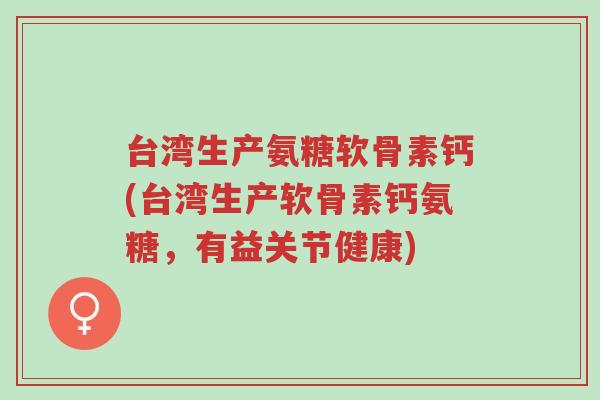 台湾生产氨糖软骨素钙(台湾生产软骨素钙氨糖,有益关节健康)-第1张图片-超越 台湾生产氨糖软骨素钙(台湾生产软骨素钙氨糖,有益关节健康)-第1张图片-超越