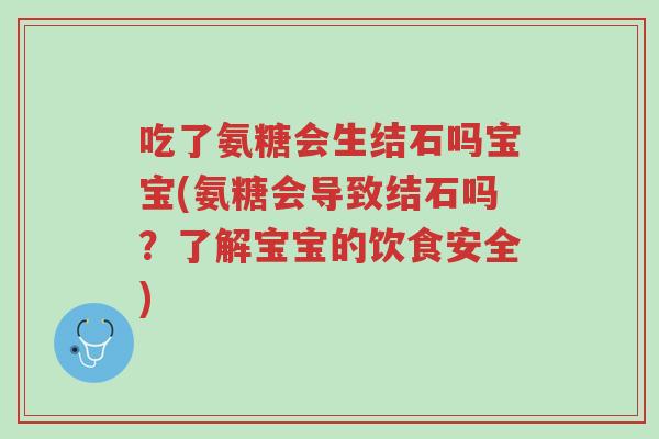 吃了氨糖会生结石吗宝宝(氨糖会导致结石吗?了解宝宝的饮食安全)-第1张图片-超越 吃了氨糖会生结石吗宝宝(氨糖会导致结石吗?了解宝宝的饮食安全)-第1张图片-超越