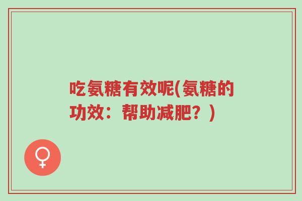 吃氨糖有效呢(氨糖的功效:帮助减肥?)-第1张图片-超越 吃氨糖有效呢(氨糖的功效:帮助减肥?)-第1张图片-超越