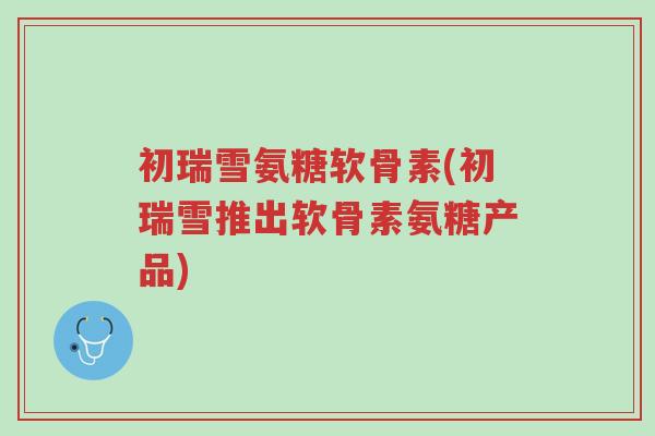 初瑞雪氨糖软骨素(初瑞雪推出软骨素氨糖产品)-第1张图片-超越 初瑞雪氨糖软骨素(初瑞雪推出软骨素氨糖产品)-第1张图片-超越