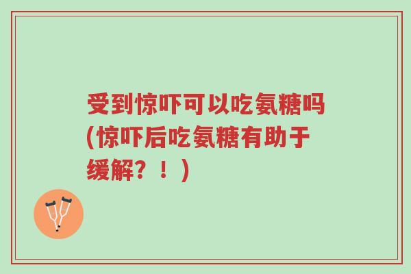 受到惊吓可以吃氨糖吗(惊吓后吃氨糖有助于缓解?!)-第1张图片-超越 受到惊吓可以吃氨糖吗(惊吓后吃氨糖有助于缓解?!)-第1张图片-超越