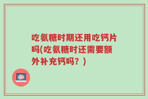 吃氨糖时期还用吃钙片吗(吃氨糖时还需要额外补充钙吗?)-第1张图片-超越 吃氨糖时期还用吃钙片吗(吃氨糖时还需要额外补充钙吗?)-第1张图片-超越