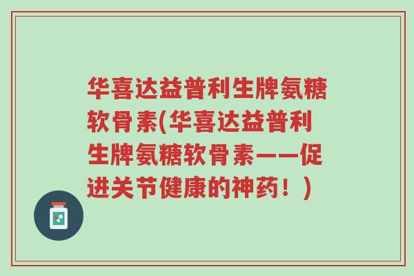 华喜达益普利生牌氨糖软骨素(华喜达益普利生牌氨糖软骨素——促进关节健康的神药!)-第1张图片-超越 华喜达益普利生牌氨糖软骨素(华喜达益普利生牌氨糖软骨素——促进关节健康的神药!)-第1张图片-超越