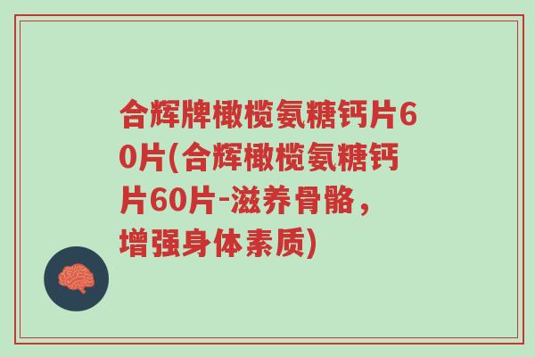 合辉牌橄榄氨糖钙片60片(合辉橄榄氨糖钙片60片-滋养骨骼,增强身体素质)-第1张图片-超越 合辉牌橄榄氨糖钙片60片(合辉橄榄氨糖钙片60片-滋养骨骼,增强身体素质)-第1张图片-超越