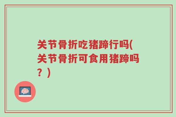 关节骨折吃猪蹄行吗(关节骨折可食用猪蹄吗?)-第1张图片-超越 关节骨折吃猪蹄行吗(关节骨折可食用猪蹄吗?)-第1张图片-超越