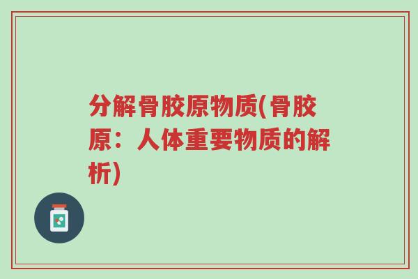 分解骨胶原物质(骨胶原:人体重要物质的解析)-第1张图片-超越 分解骨胶原物质(骨胶原:人体重要物质的解析)-第1张图片-超越