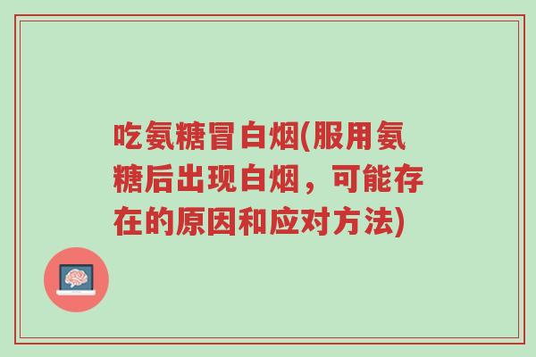 吃氨糖冒白烟(服用氨糖后出现白烟,可能存在的原因和应对方法)-第1张图片-超越 吃氨糖冒白烟(服用氨糖后出现白烟,可能存在的原因和应对方法)-第1张图片-超越