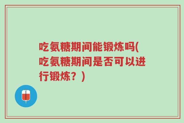 吃氨糖期间能锻炼吗(吃氨糖期间是否可以进行锻炼?)-第1张图片-超越 吃氨糖期间能锻炼吗(吃氨糖期间是否可以进行锻炼?)-第1张图片-超越