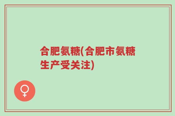 合肥氨糖(合肥市氨糖生产受关注)-第1张图片-超越