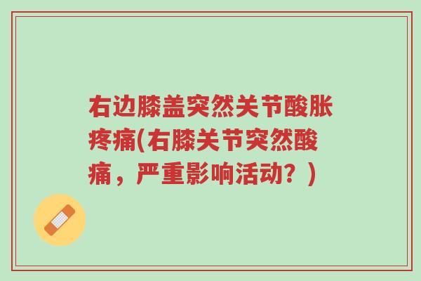 右边膝盖突然关节酸胀疼痛(右膝关节突然酸痛，严重影响活动？)-第1张图片-超越
