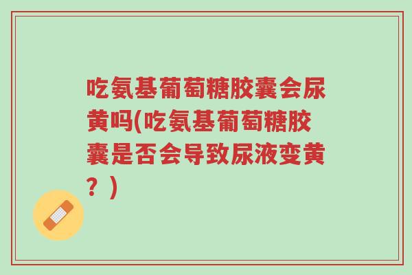 吃氨基葡萄糖胶囊会尿黄吗(吃氨基葡萄糖胶囊是否会导致尿液变黄?)-第1张图片-超越 吃氨基葡萄糖胶囊会尿黄吗(吃氨基葡萄糖胶囊是否会导致尿液变黄?)-第1张图片-超越