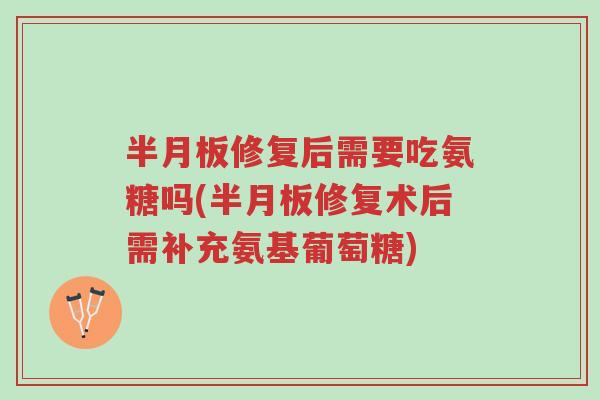 半月板修复后需要吃氨糖吗(半月板修复术后需补充氨基葡萄糖)-第1张图片-超越 半月板修复后需要吃氨糖吗(半月板修复术后需补充氨基葡萄糖)-第1张图片-超越