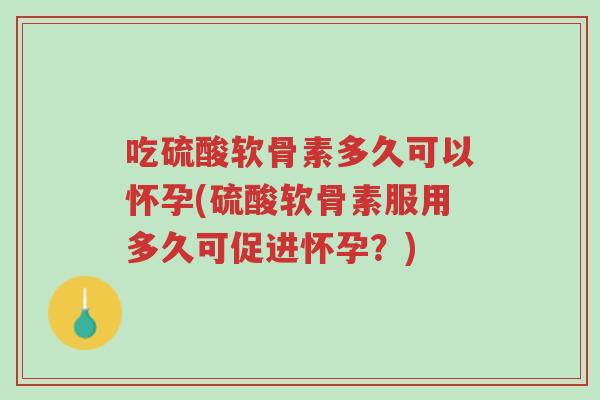 吃硫酸软骨素多久可以怀孕(硫酸软骨素服用多久可促进怀孕?)-第1张图片-超越 吃硫酸软骨素多久可以怀孕(硫酸软骨素服用多久可促进怀孕?)-第1张图片-超越