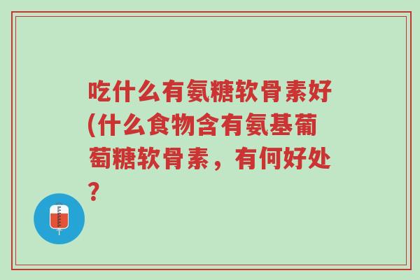 吃什么有氨糖软骨素好(什么食物含有氨基葡萄糖软骨素,有何好处?-第1张图片-超越 吃什么有氨糖软骨素好(什么食物含有氨基葡萄糖软骨素,有何好处?-第1张图片-超越