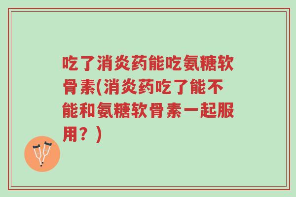 吃了消炎药能吃氨糖软骨素(消炎药吃了能不能和氨糖软骨素一起服用?)-第1张图片-超越 吃了消炎药能吃氨糖软骨素(消炎药吃了能不能和氨糖软骨素一起服用?)-第1张图片-超越