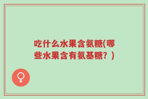 吃什么水果含氨糖(哪些水果含有氨基糖?)-第1张图片-超越 吃什么水果含氨糖(哪些水果含有氨基糖?)-第1张图片-超越