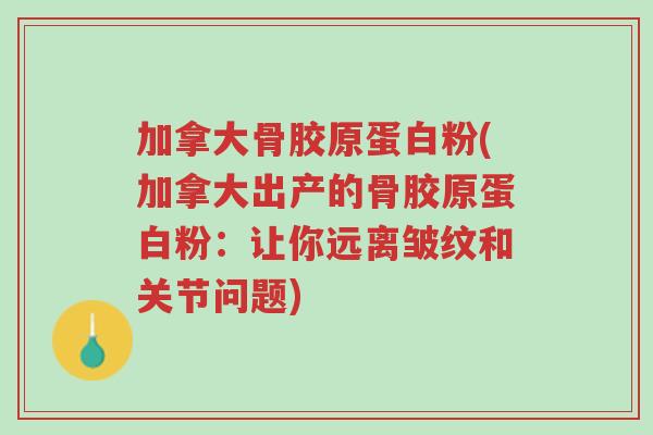 加拿大骨胶原蛋白粉(加拿大出产的骨胶原蛋白粉:让你远离皱纹和关节问题)-第1张图片-超越 加拿大骨胶原蛋白粉(加拿大出产的骨胶原蛋白粉:让你远离皱纹和关节问题)-第1张图片-超越