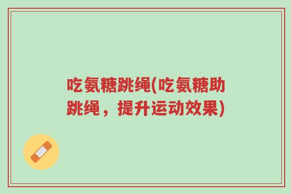 吃氨糖跳绳(吃氨糖助跳绳，提升运动效果)-第1张图片-超越