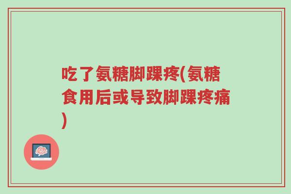 吃了氨糖脚踝疼(氨糖食用后或导致脚踝疼痛)-第1张图片-超越 吃了氨糖脚踝疼(氨糖食用后或导致脚踝疼痛)-第1张图片-超越