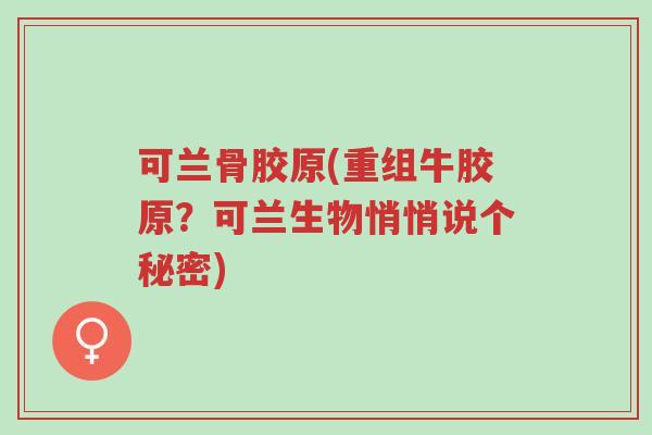 可兰骨胶原(重组牛胶原?可兰生物悄悄说个秘密)-第1张图片-超越 可兰骨胶原(重组牛胶原?可兰生物悄悄说个秘密)-第1张图片-超越