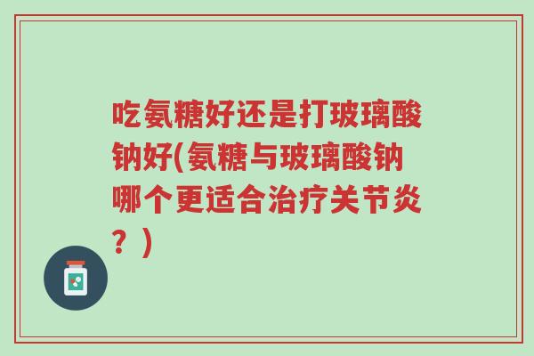 吃氨糖好还是打玻璃酸钠好(氨糖与玻璃酸钠哪个更适合治疗关节炎?)-第1张图片-超越 吃氨糖好还是打玻璃酸钠好(氨糖与玻璃酸钠哪个更适合治疗关节炎?)-第1张图片-超越