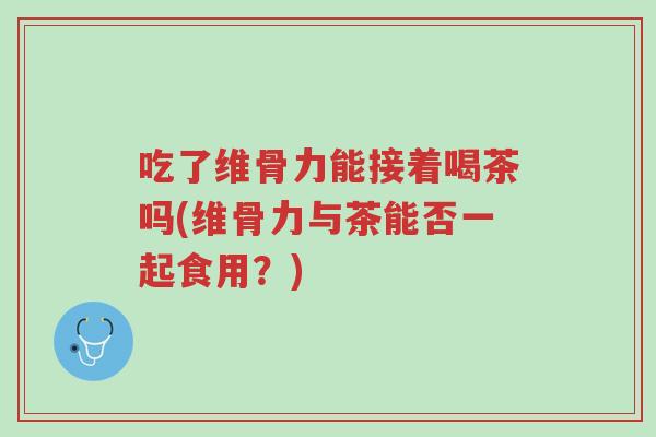 吃了维骨力能接着喝茶吗(维骨力与茶能否一起食用?)-第1张图片-超越 吃了维骨力能接着喝茶吗(维骨力与茶能否一起食用?)-第1张图片-超越
